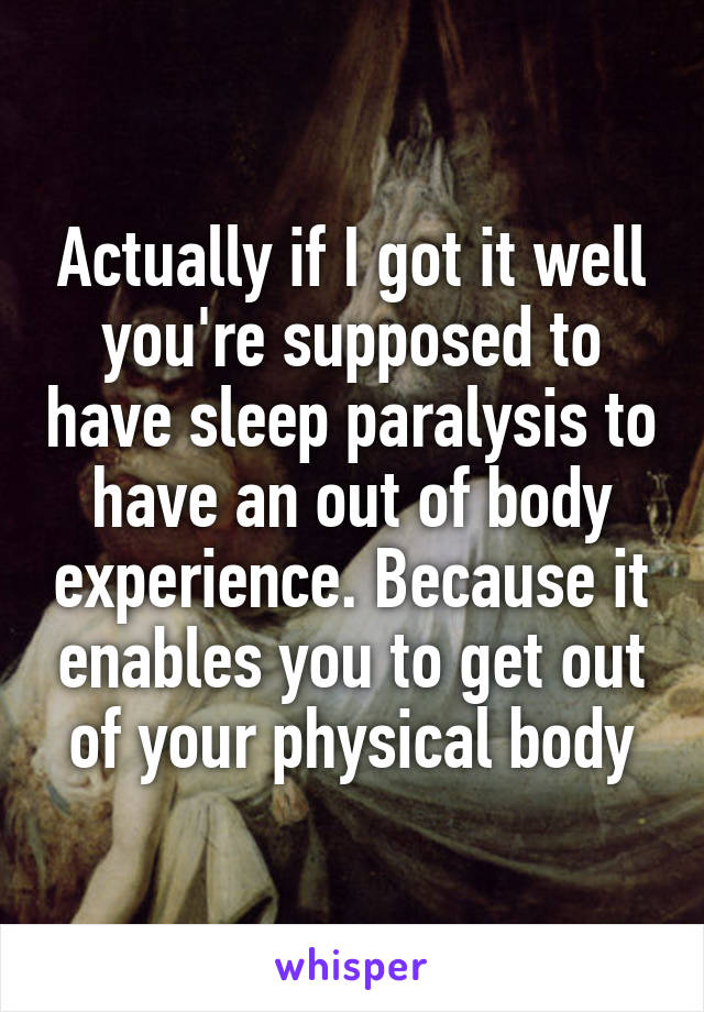 Actually if I got it well you're supposed to have sleep paralysis to have an out of body experience. Because it enables you to get out of your physical body