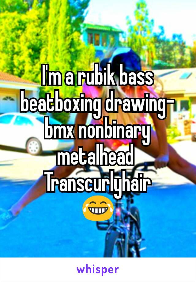 I'm a rubik bass beatboxing drawing-bmx nonbinary metalhead 
Transcurlyhair
😂