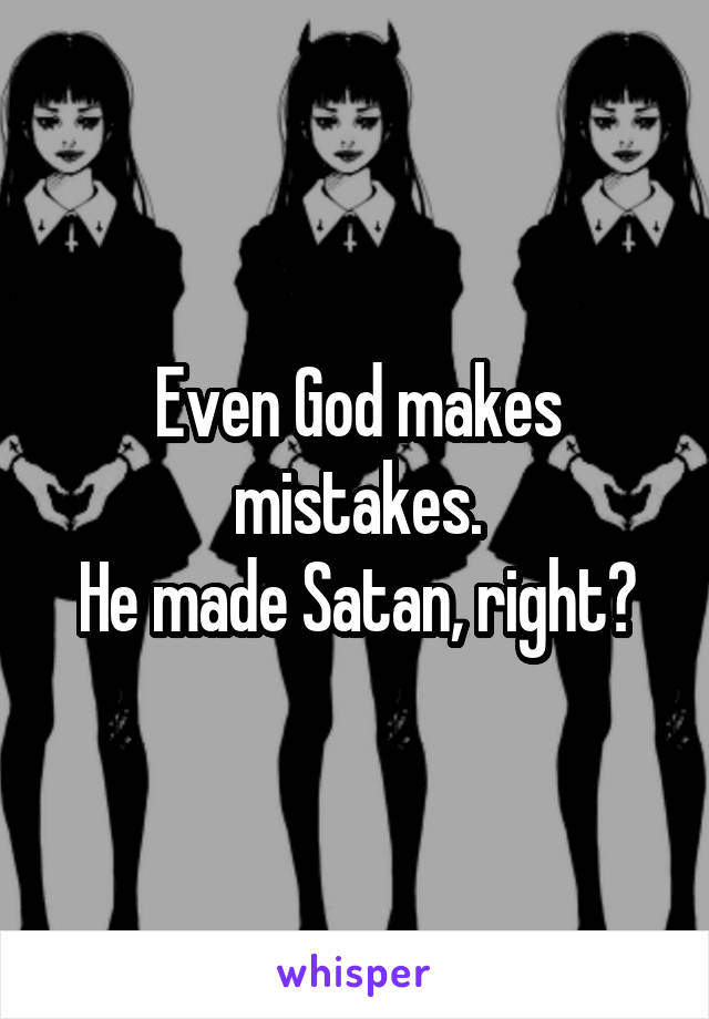 Even God makes mistakes.
He made Satan, right?