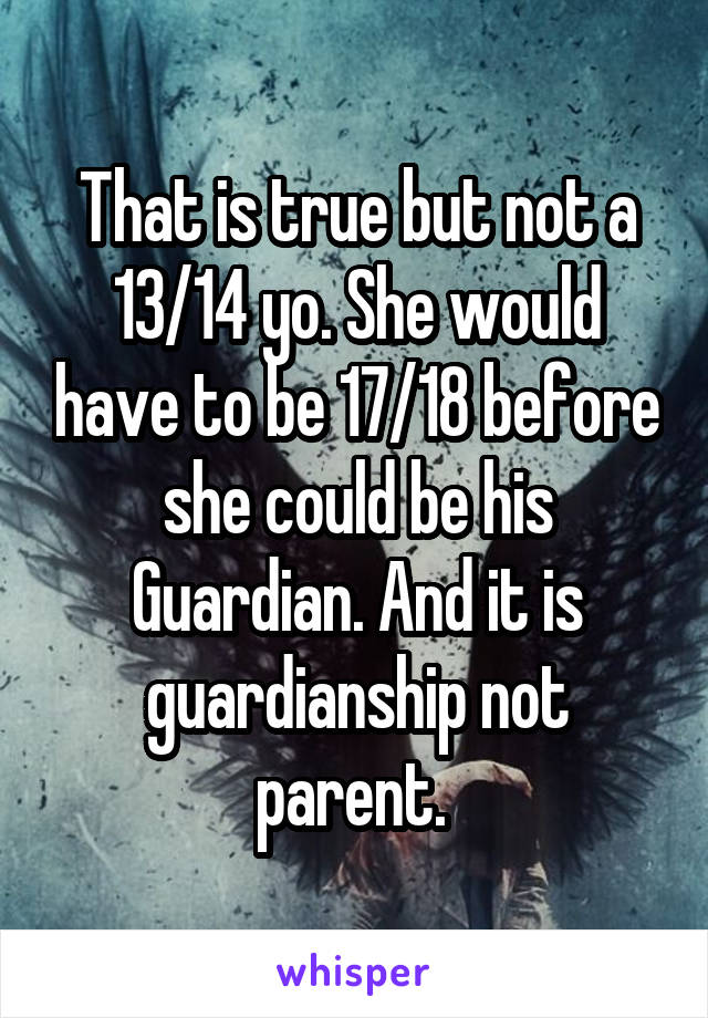 That is true but not a 13/14 yo. She would have to be 17/18 before she could be his Guardian. And it is guardianship not parent. 