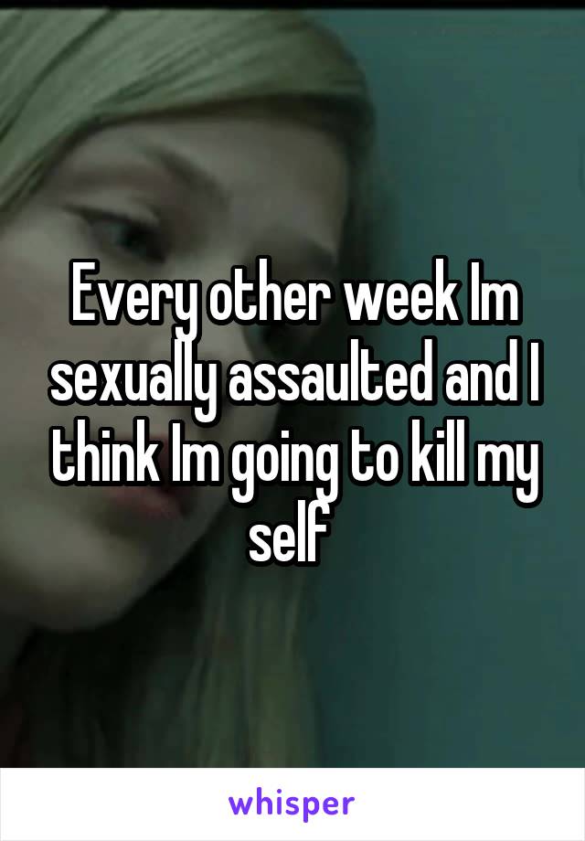 Every other week Im sexually assaulted and I think Im going to kill my self 