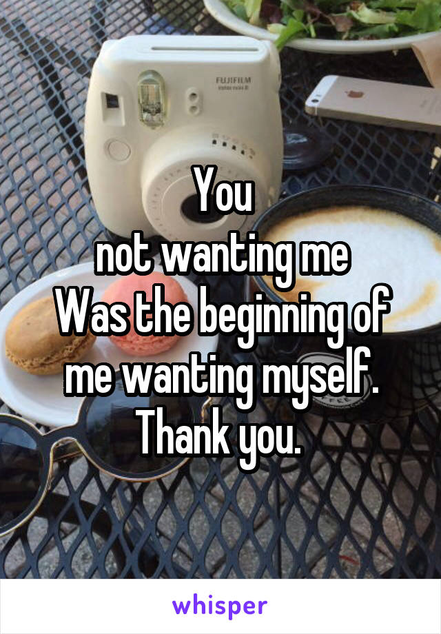 You
 not wanting me 
Was the beginning of me wanting myself.
Thank you. 