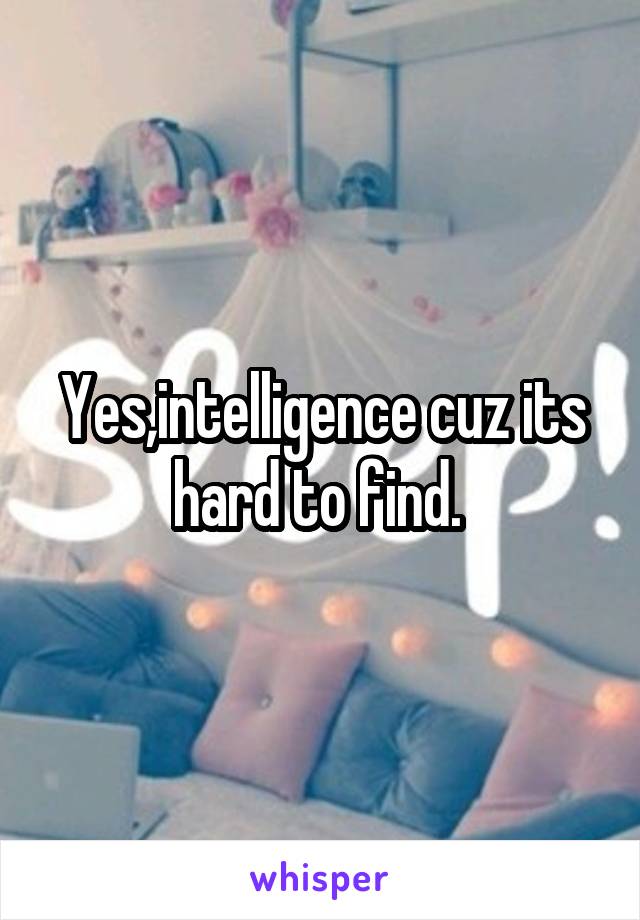 Yes,intelligence cuz its hard to find. 