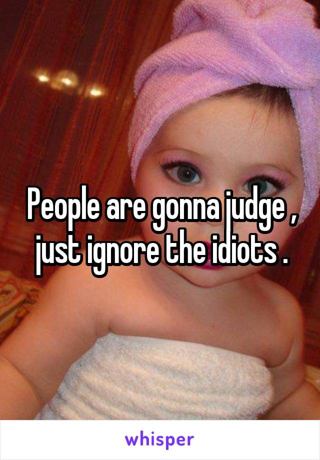 People are gonna judge , just ignore the idiots .