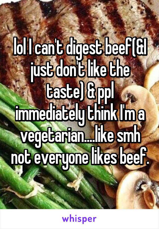 lol I can't digest beef(&I just don't like the taste) & ppl immediately think I'm a vegetarian....like smh not everyone likes beef. 