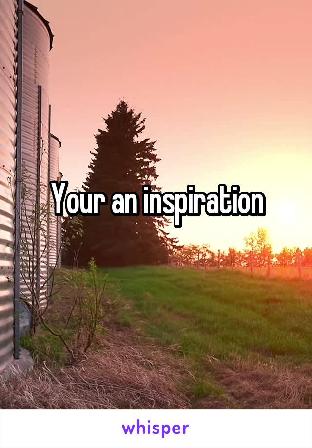 Your an inspiration
