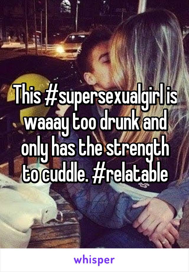 This #supersexualgirl is waaay too drunk and only has the strength to cuddle. #relatable