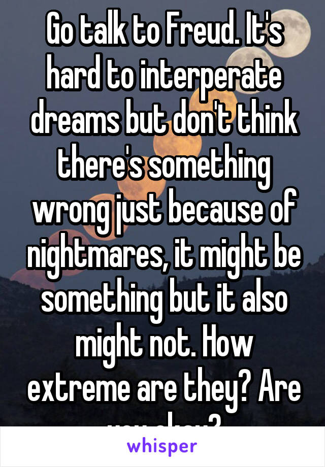 Go talk to Freud. It's hard to interperate dreams but don't think there's something wrong just because of nightmares, it might be something but it also might not. How extreme are they? Are you okay?