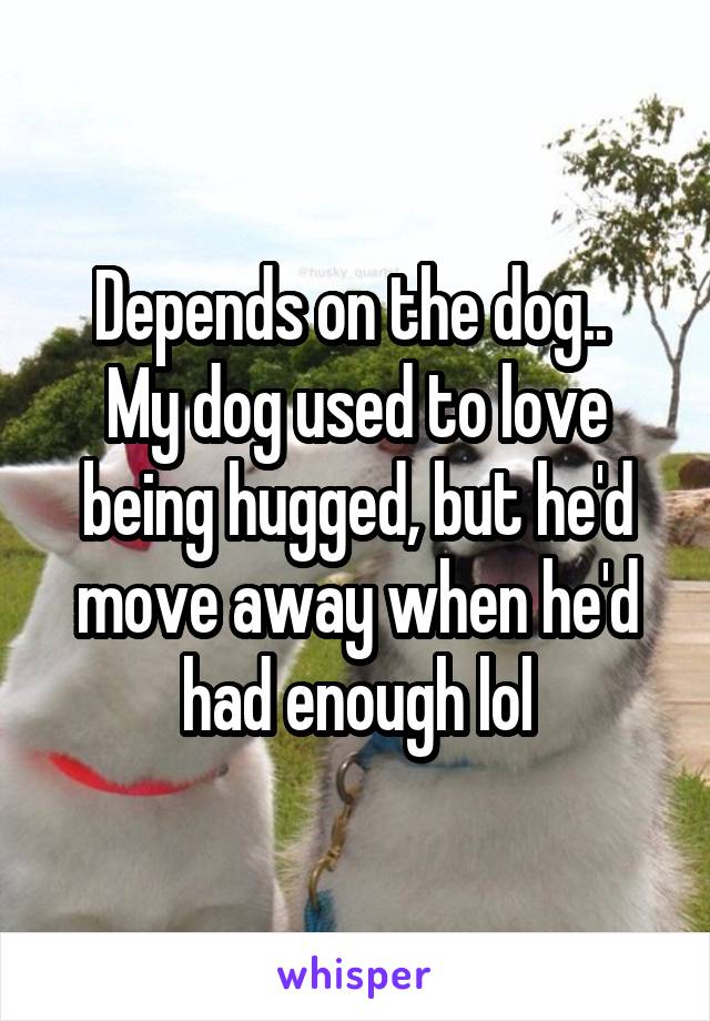 Depends on the dog.. 
My dog used to love being hugged, but he'd move away when he'd had enough lol