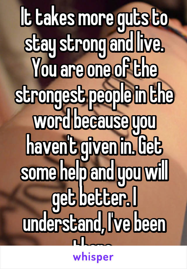 It takes more guts to stay strong and live. You are one of the strongest people in the word because you haven't given in. Get some help and you will get better. I understand, I've been there.