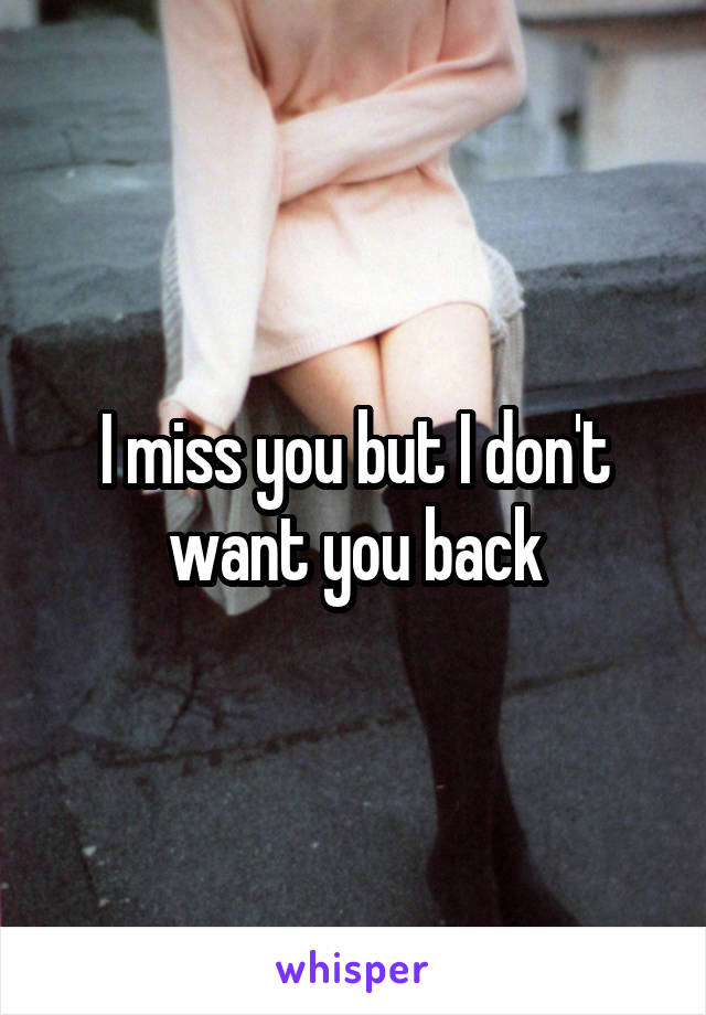 I miss you but I don't want you back