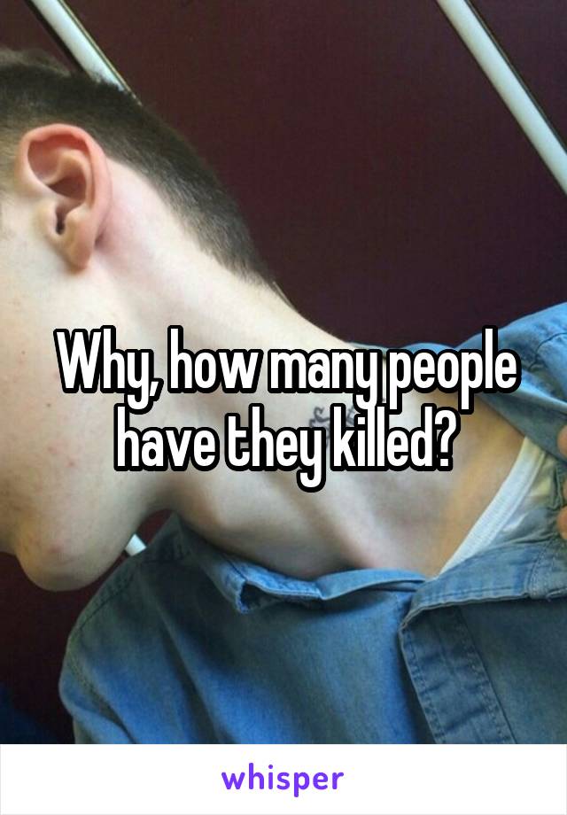 Why, how many people have they killed?