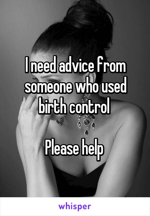 I need advice from someone who used birth control 

Please help 