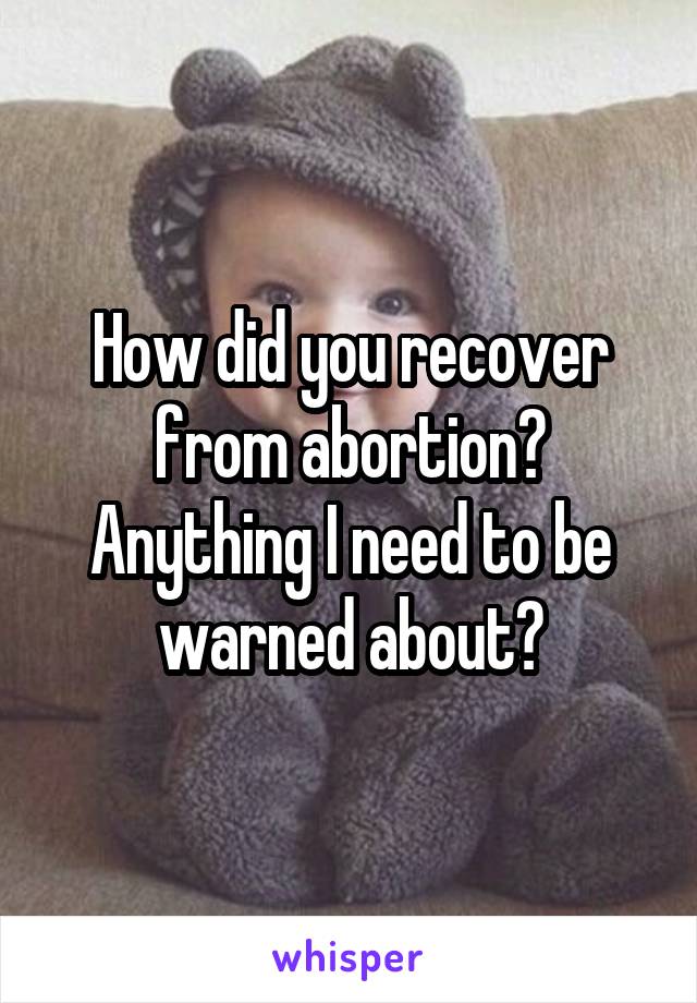 How did you recover from abortion? Anything I need to be warned about?