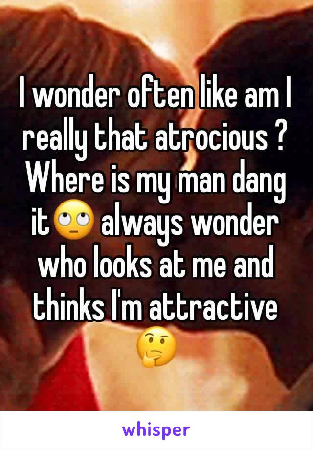 I wonder often like am I really that atrocious ? Where is my man dang it🙄 always wonder who looks at me and thinks I'm attractive 🤔