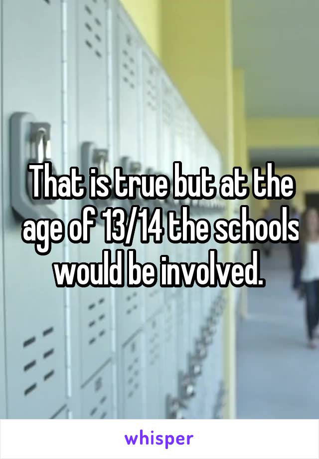 That is true but at the age of 13/14 the schools would be involved. 