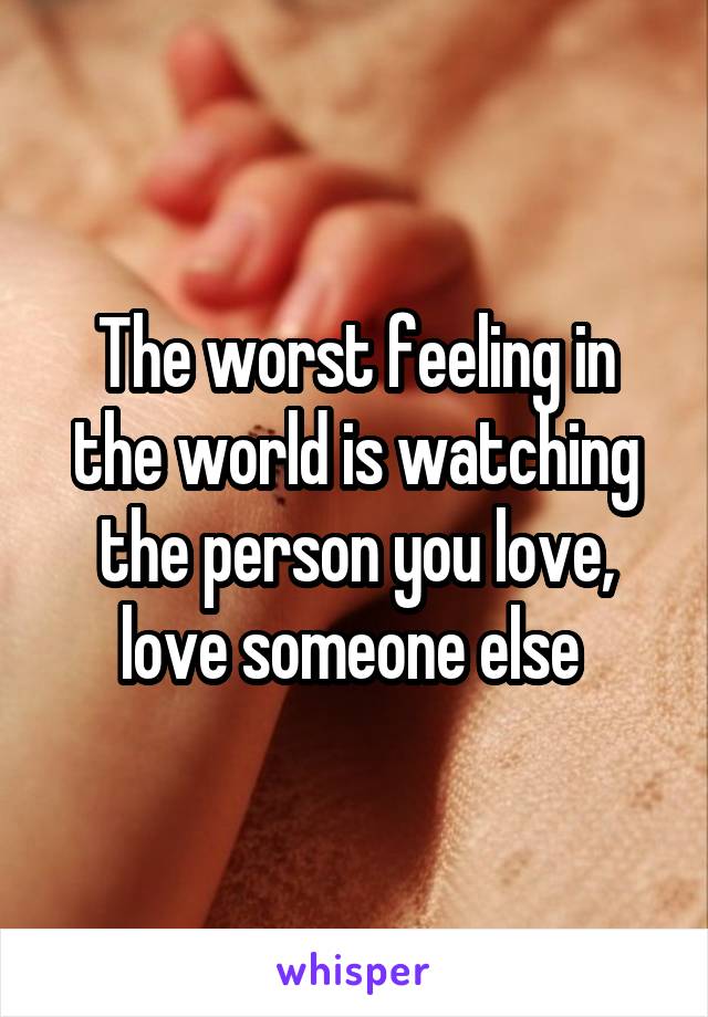 The worst feeling in the world is watching the person you love, love someone else 