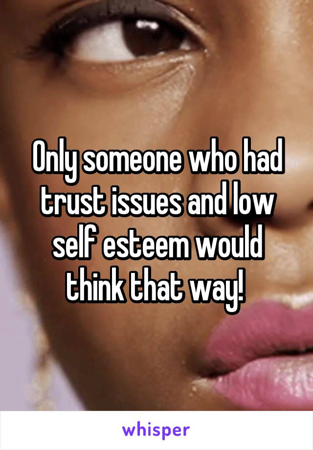 Only someone who had trust issues and low self esteem would think that way! 