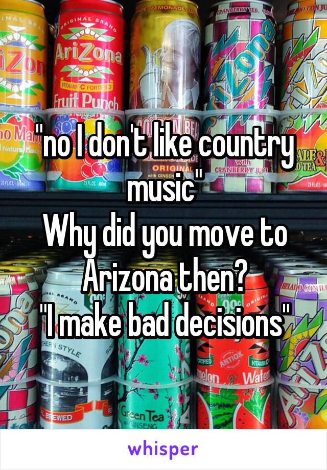 "no I don't like country music"
Why did you move to Arizona then?
"I make bad decisions"