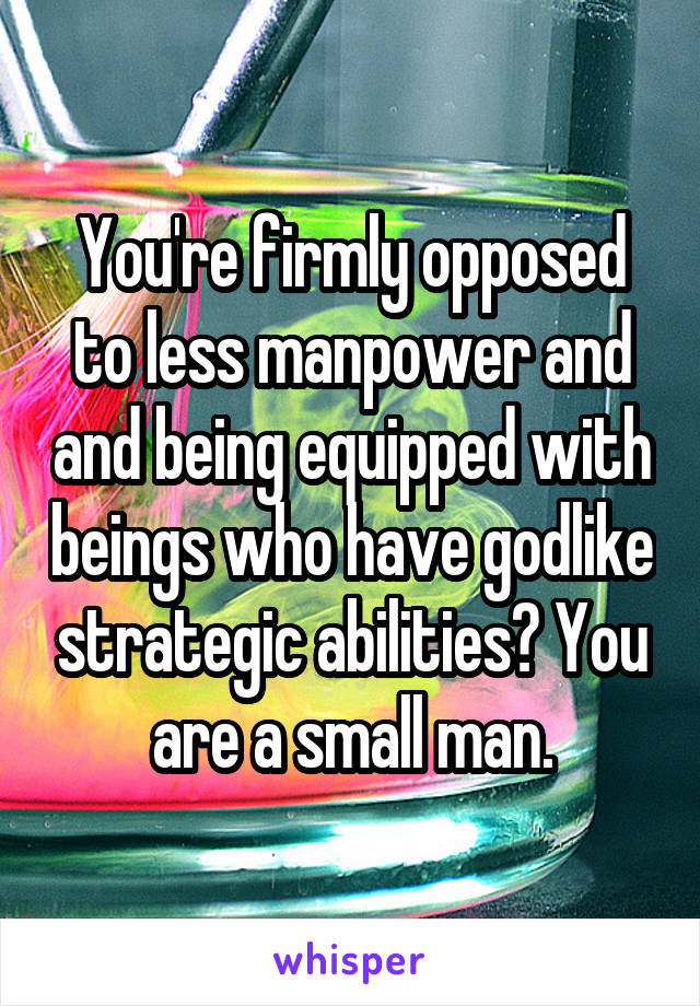 You're firmly opposed to less manpower and and being equipped with beings who have godlike strategic abilities? You are a small man.