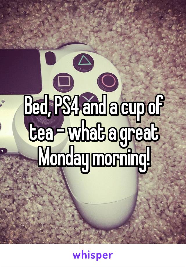 Bed, PS4 and a cup of tea - what a great Monday morning!