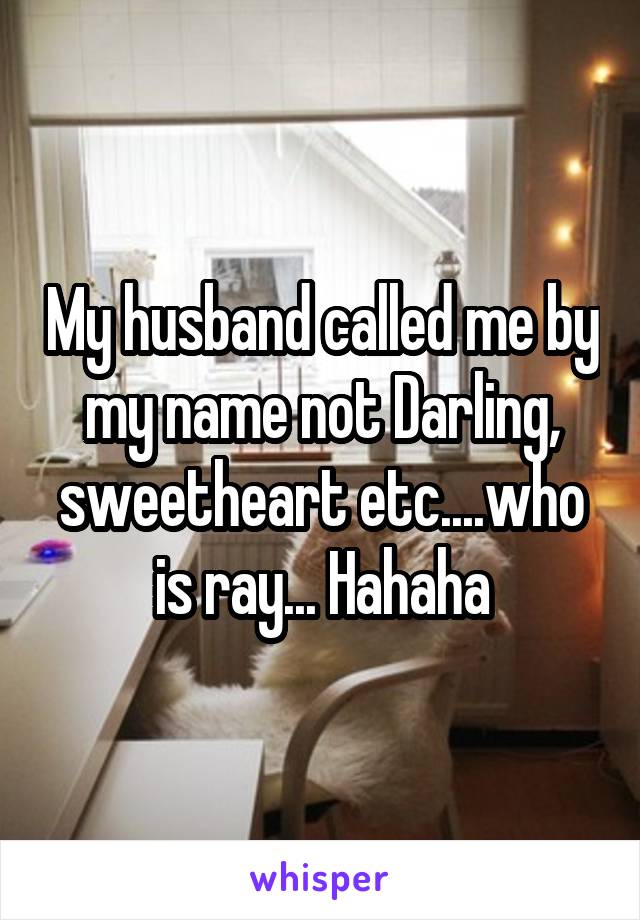 My husband called me by my name not Darling, sweetheart etc....who is ray... Hahaha