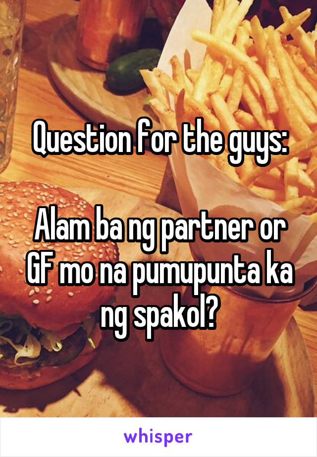 Question for the guys:

Alam ba ng partner or GF mo na pumupunta ka ng spakol?