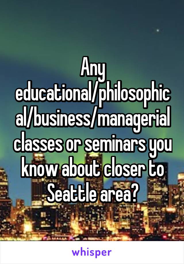 Any educational/philosophical/business/managerial classes or seminars you know about closer to Seattle area?