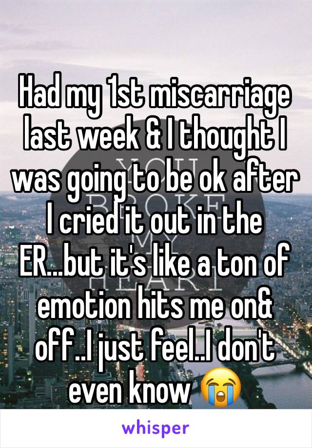 
Had my 1st miscarriage last week & I thought I was going to be ok after I cried it out in the ER...but it's like a ton of emotion hits me on& off..I just feel..I don't even know 😭