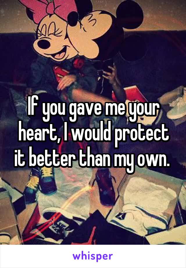 If you gave me your heart, I would protect it better than my own. 