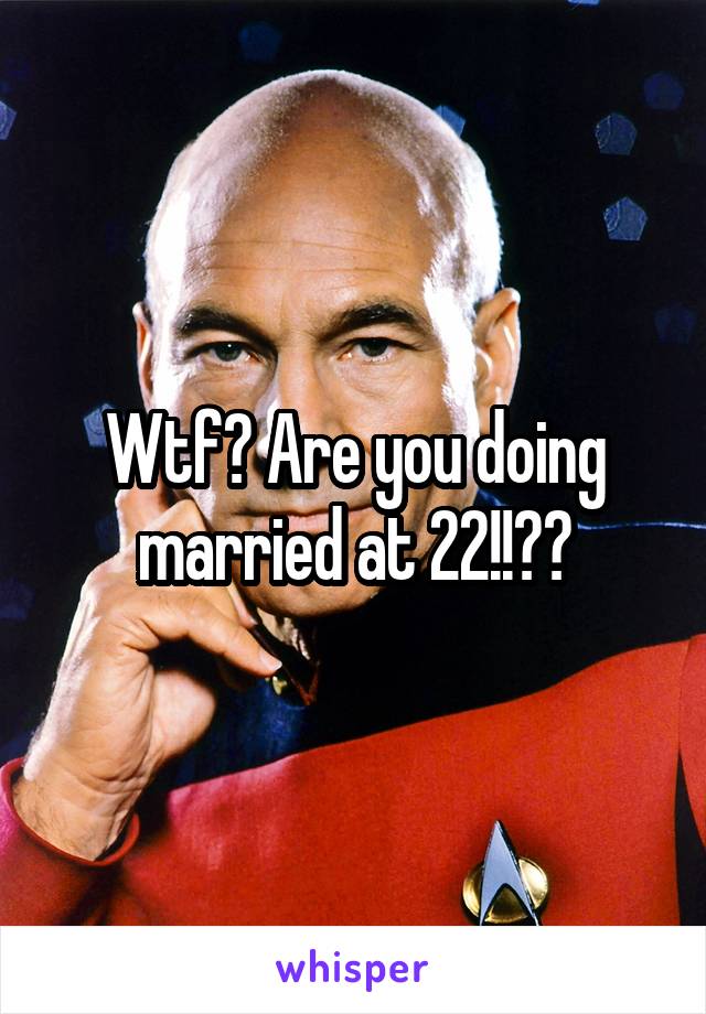 Wtf? Are you doing married at 22!!??