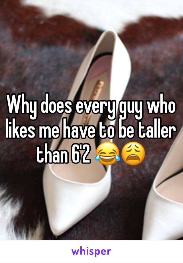 Why does every guy who likes me have to be taller than 6'2 😂😩