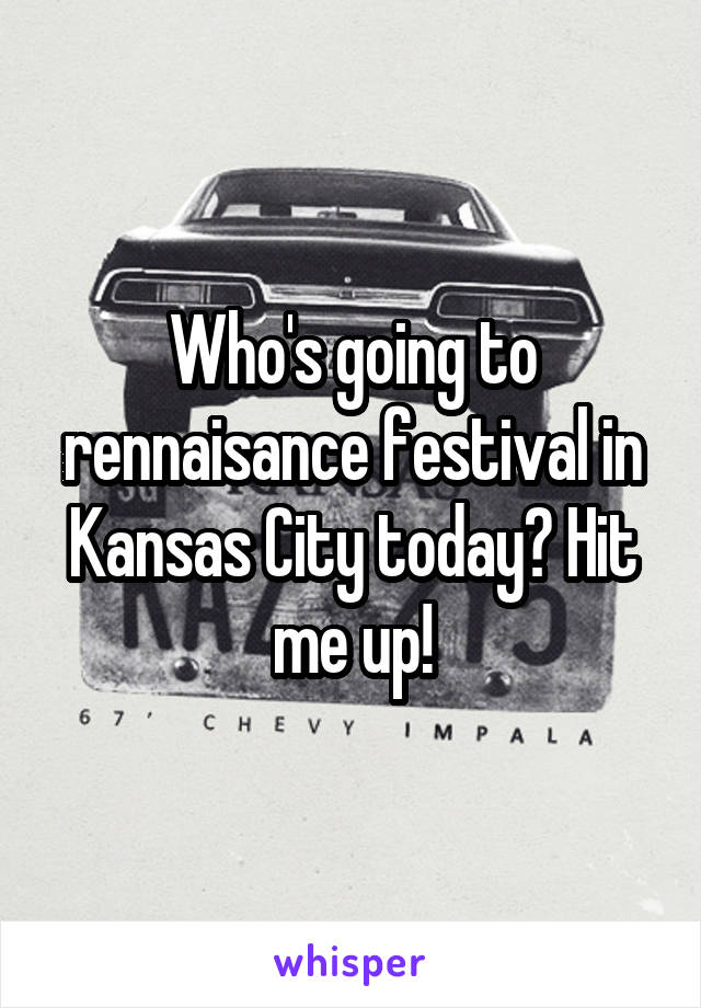 Who's going to rennaisance festival in Kansas City today? Hit me up!