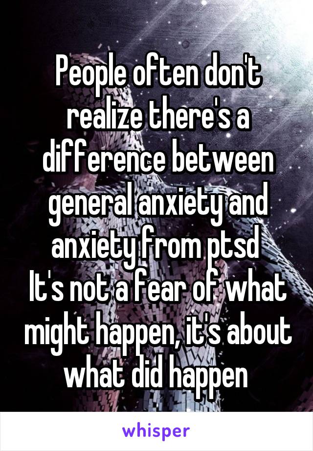 People often don't realize there's a difference between general anxiety and anxiety from ptsd 
It's not a fear of what might happen, it's about what did happen 