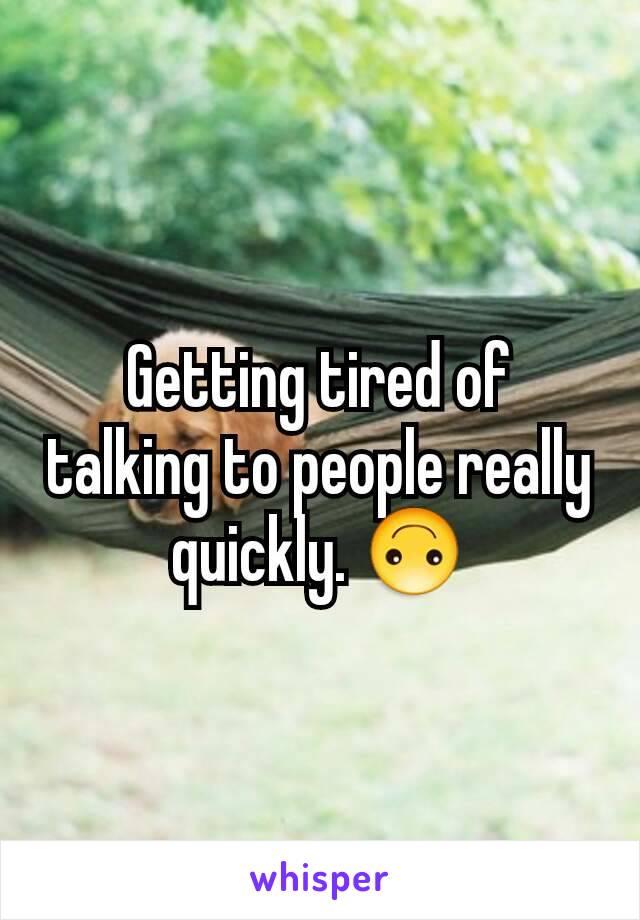 Getting tired of talking to people really quickly. 🙃