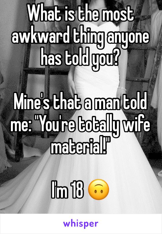 What is the most awkward thing anyone has told you?

Mine's that a man told me: "You're totally wife material!"

I'm 18 🙃