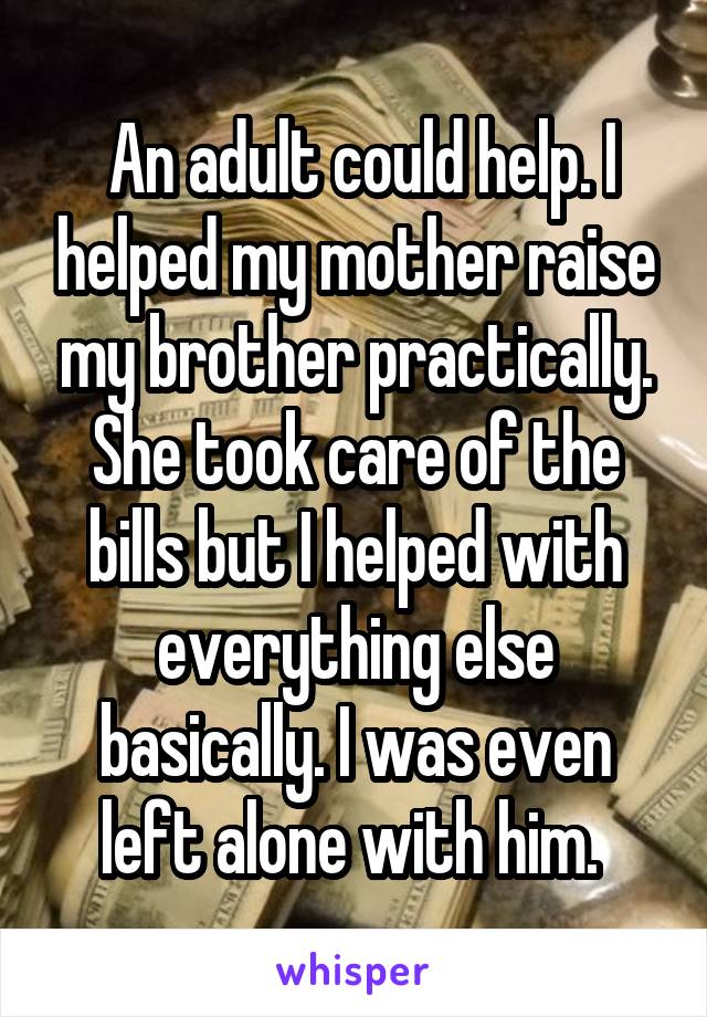  An adult could help. I helped my mother raise my brother practically. She took care of the bills but I helped with everything else basically. I was even left alone with him. 