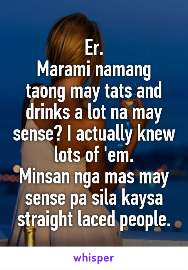 Er.
Marami namang taong may tats and drinks a lot na may sense? I actually knew lots of 'em.
Minsan nga mas may sense pa sila kaysa straight laced people.