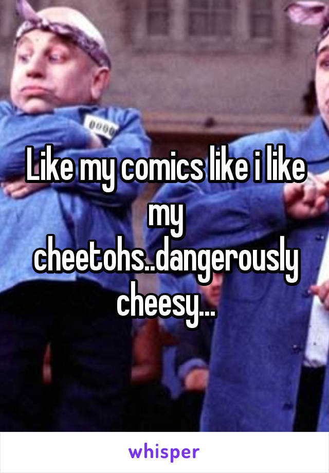 Like my comics like i like my cheetohs..dangerously cheesy...