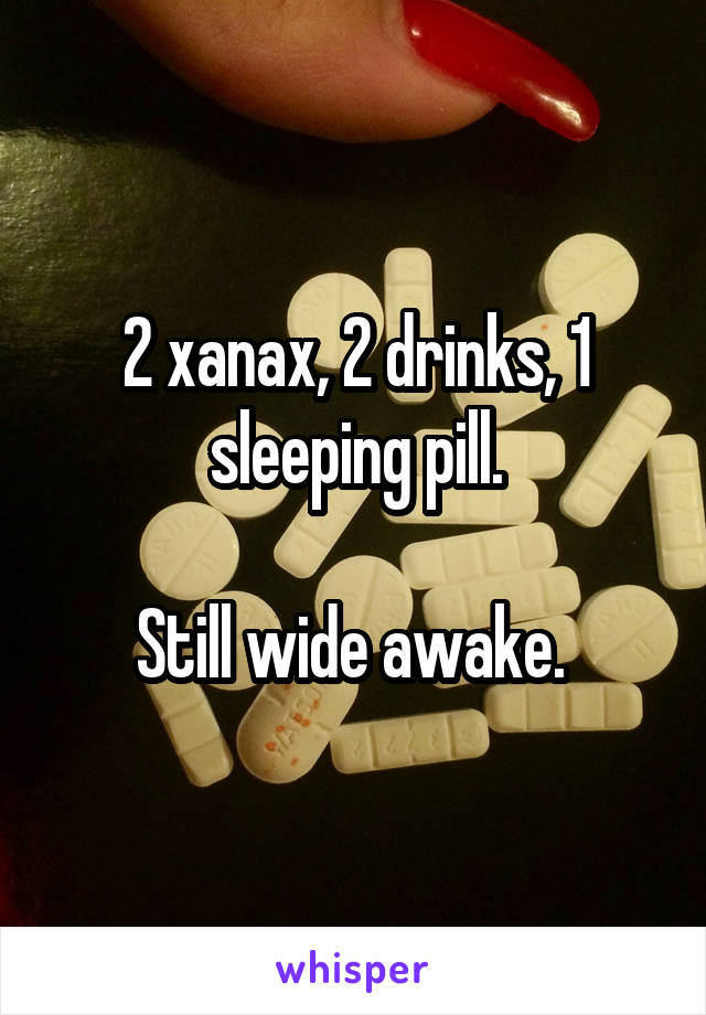 2 xanax, 2 drinks, 1 sleeping pill.

Still wide awake. 