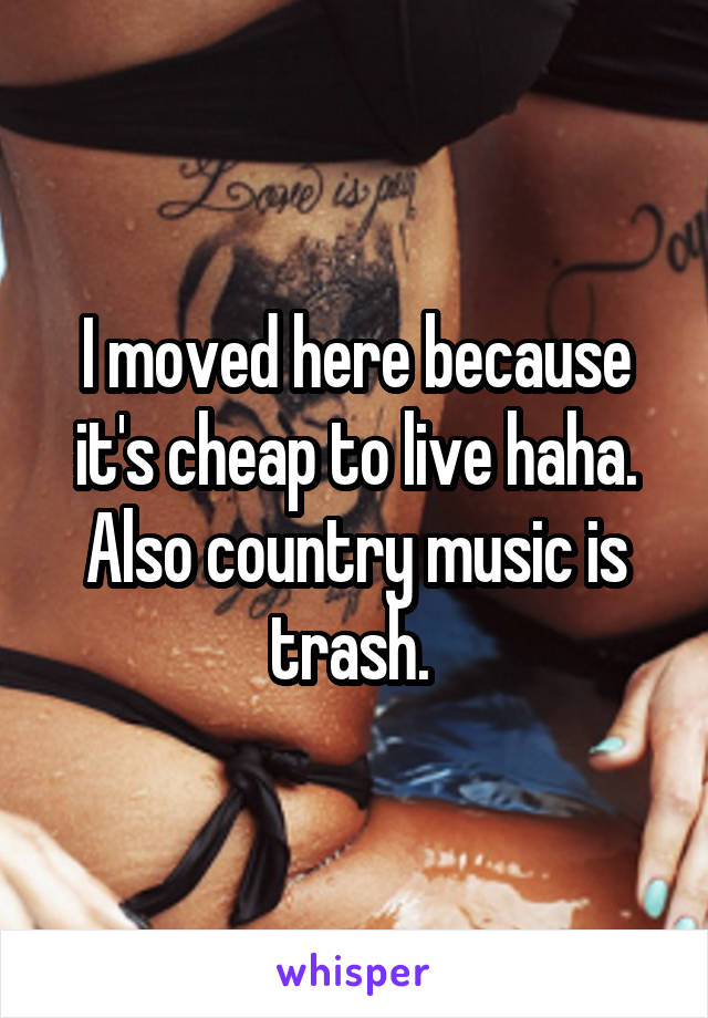 I moved here because it's cheap to live haha. Also country music is trash. 