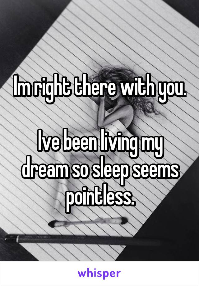 Im right there with you.

Ive been living my dream so sleep seems pointless.