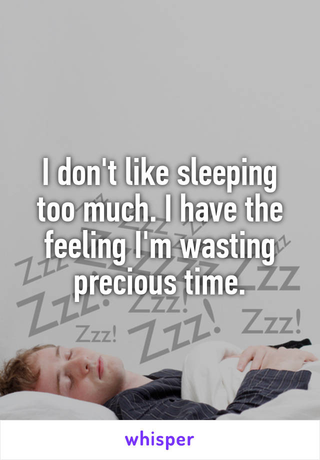 I don't like sleeping too much. I have the feeling I'm wasting precious time.