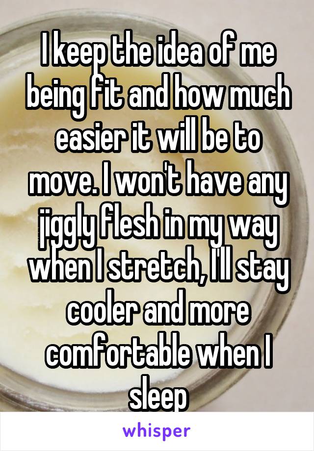 I keep the idea of me being fit and how much easier it will be to move. I won't have any jiggly flesh in my way when I stretch, I'll stay cooler and more comfortable when I sleep