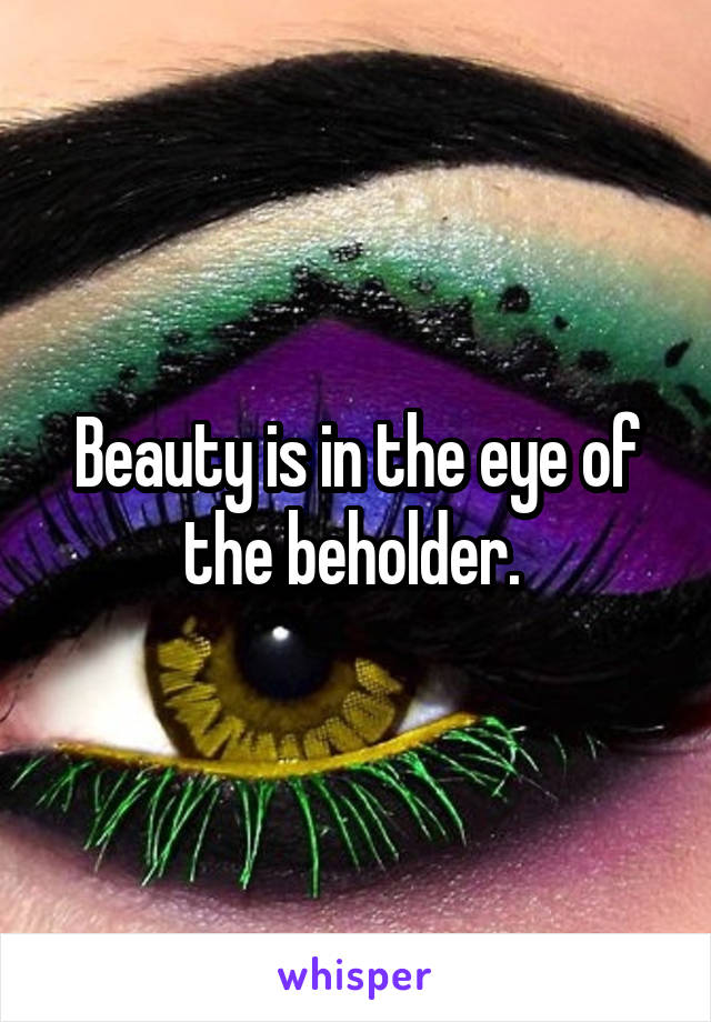 Beauty is in the eye of the beholder. 