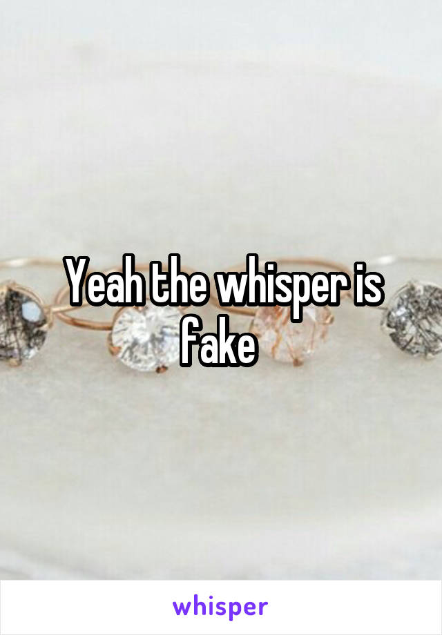 Yeah the whisper is fake 