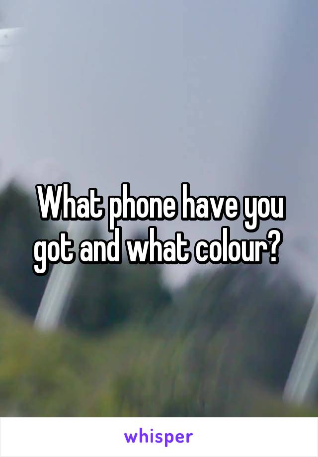 What phone have you got and what colour? 