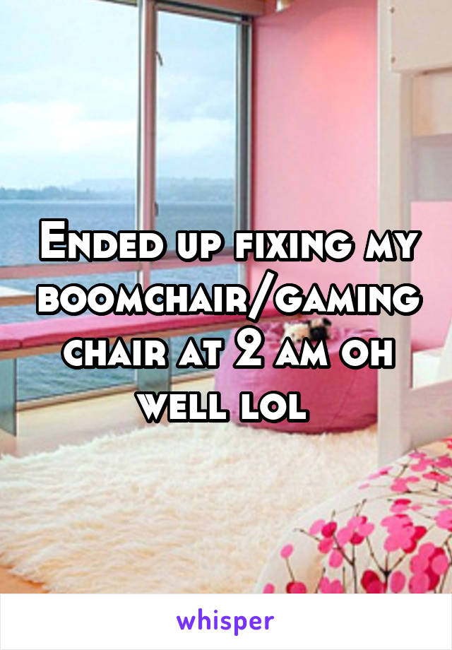 Ended up fixing my boomchair/gaming chair at 2 am oh well lol 
