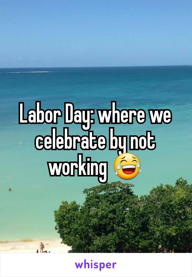 Labor Day: where we celebrate by not working 😂