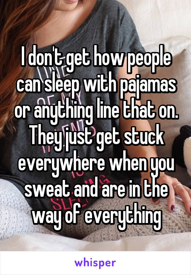 I don't get how people can sleep with pajamas or anything line that on. They just get stuck everywhere when you sweat and are in the way of everything